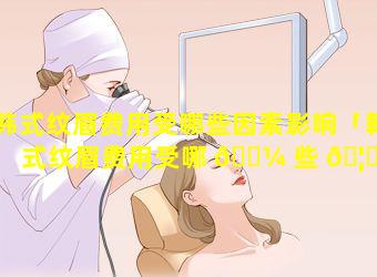 韩式纹眉费用受哪些因素影响「韩式纹眉费用受哪 🐼 些 🦈 因素影响呢」